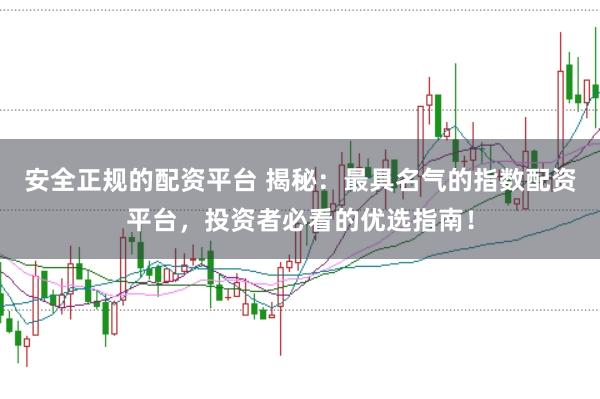 安全正规的配资平台 揭秘：最具名气的指数配资平台，投资者必看的优选指南！