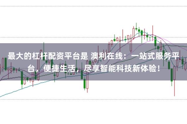 最大的杠杆配资平台是 澳利在线:一站式服务平台,便捷生活,尽享智能科技新体验!