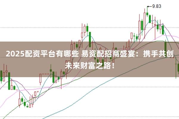 2025配资平台有哪些 易资配招商盛宴：携手共创未来财富之路！