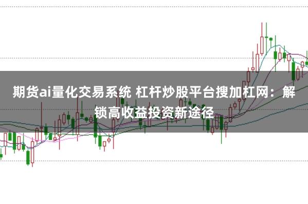 期货ai量化交易系统 杠杆炒股平台搜加杠网：解锁高收益投资新途径