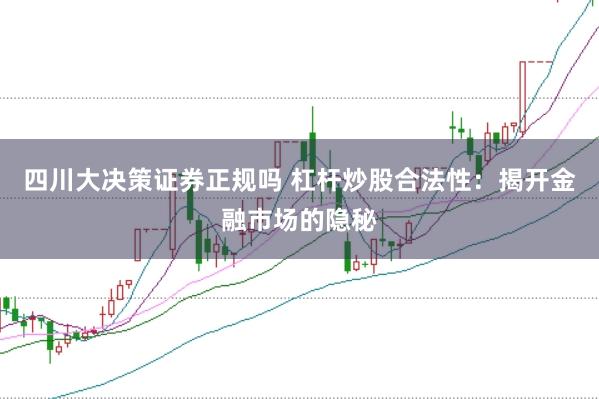 四川大决策证券正规吗 杠杆炒股合法性：揭开金融市场的隐秘