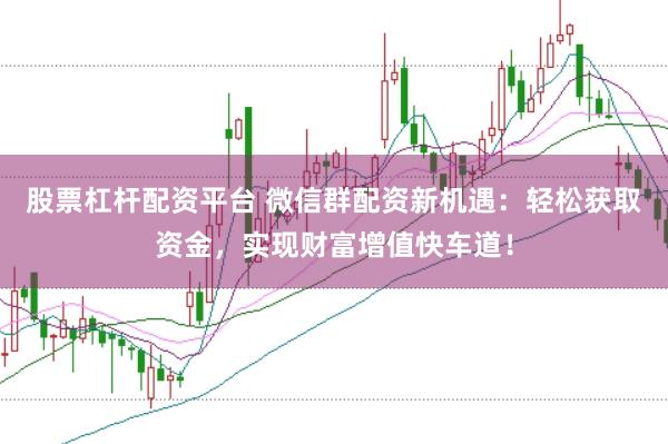 股票杠杆配资平台 微信群配资新机遇：轻松获取资金，实现财富增值快车道！