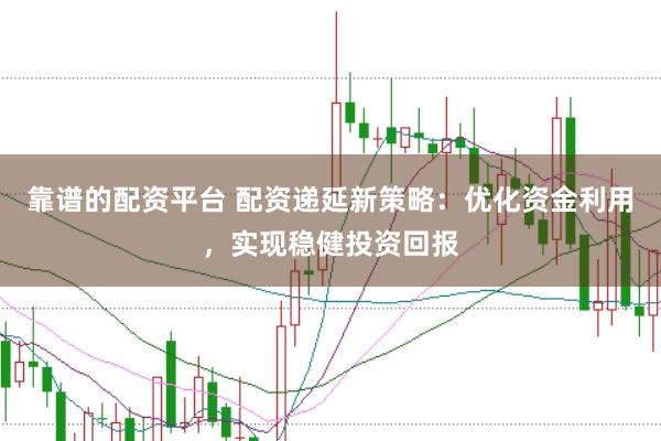 靠谱的配资平台 配资递延新策略：优化资金利用，实现稳健投资回报