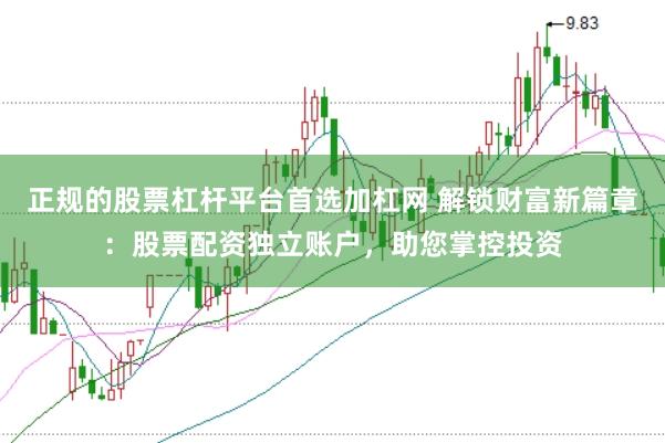 正规的股票杠杆平台首选加杠网 解锁财富新篇章：股票配资独立账户，助您掌控投资