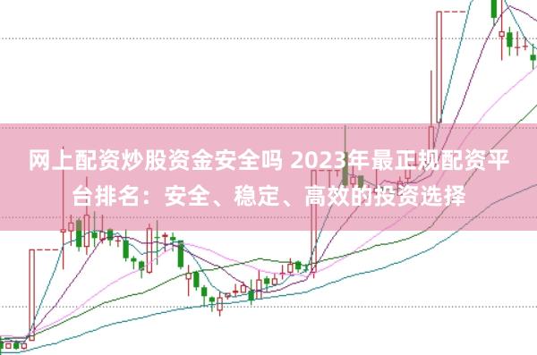 网上配资炒股资金安全吗 2023年最正规配资平台排名：安全、稳定、高效的投资选择