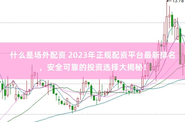 什么是场外配资 2023年正规配资平台最新排名，安全可靠的投资选择大揭秘！