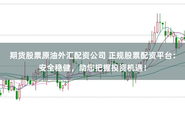 期货股票原油外汇配资公司 正规股票配资平台：安全稳健，助您把握投资机遇！