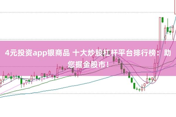 4元投资app银商品 十大炒股杠杆平台排行榜:助您掘金股市!