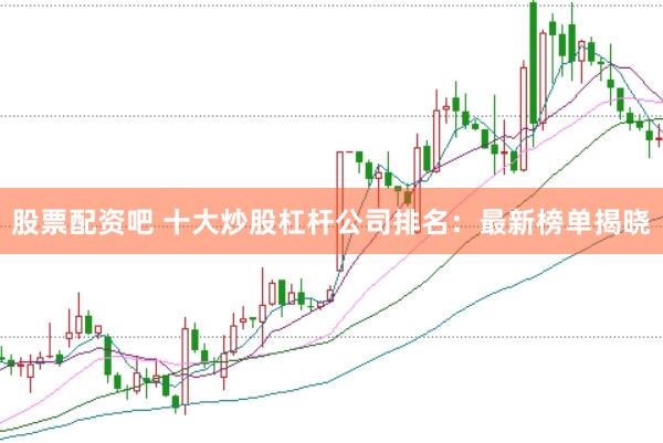 股票配资吧 十大炒股杠杆公司排名：最新榜单揭晓