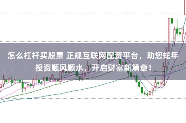 怎么杠杆买股票 正规互联网配资平台,助您蛇年投资顺风顺水,开启财富新篇章!