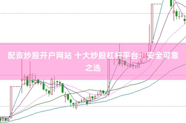 配资炒股开户网站 十大炒股杠杆平台：安全可靠之选