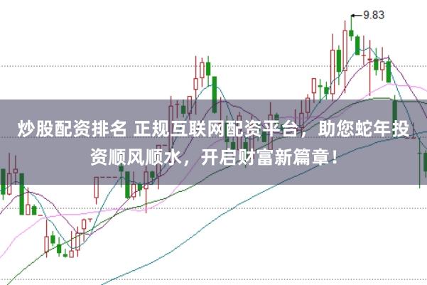炒股配资排名 正规互联网配资平台，助您蛇年投资顺风顺水，开启财富新篇章！
