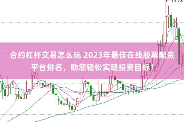合约杠杆交易怎么玩 2023年最佳在线股票配资平台排名,助您轻松实现投资目标!