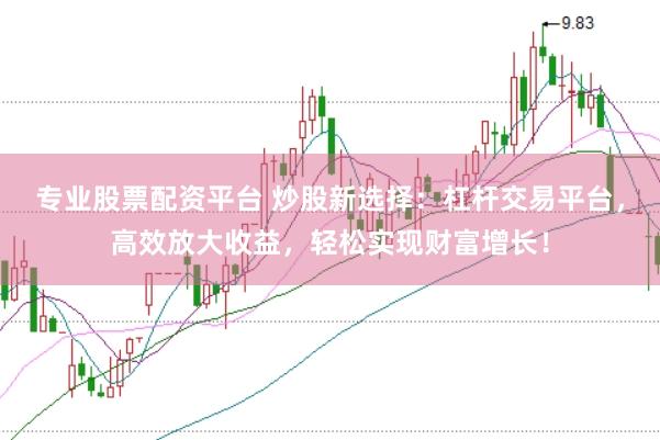 专业股票配资平台 炒股新选择：杠杆交易平台，高效放大收益，轻松实现财富增长！