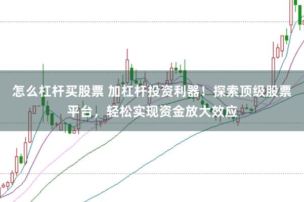 怎么杠杆买股票 加杠杆投资利器！探索顶级股票平台，轻松实现资金放大效应