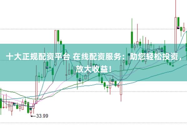 十大正规配资平台 在线配资服务：助您轻松投资，放大收益！