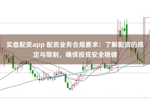 实盘配资app 配资业务合规要求：了解配资的规定与限制，确保投资安全稳健