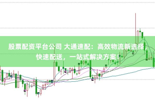 股票配资平台公司 大通速配：高效物流新选择，快速配送，一站式解决方案！