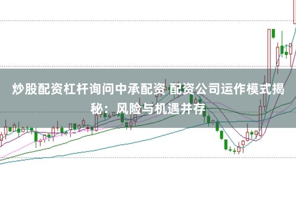 炒股配资杠杆询问中承配资 配资公司运作模式揭秘：风险与机遇并存