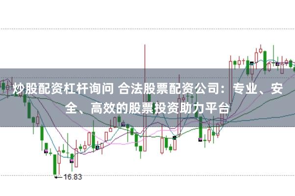 炒股配资杠杆询问 合法股票配资公司：专业、安全、高效的股票投资助力平台