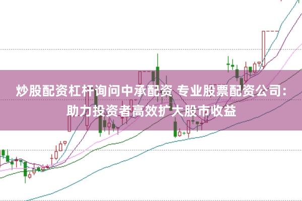 炒股配资杠杆询问中承配资 专业股票配资公司：助力投资者高效扩大股市收益