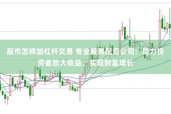 股市怎样加杠杆交易 专业股票配资公司：助力投资者放大收益，实现财富增长