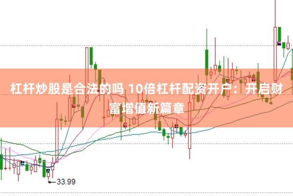 杠杆炒股是合法的吗 10倍杠杆配资开户：开启财富增值新篇章