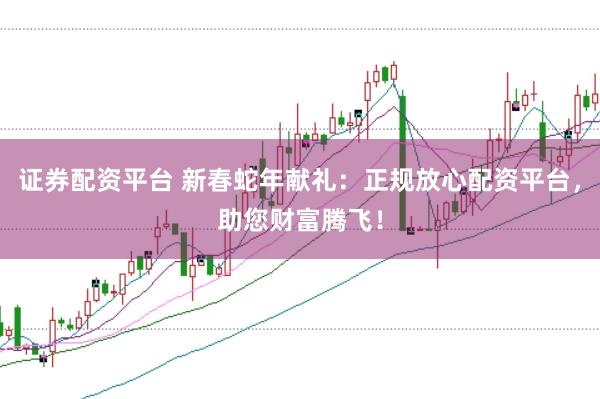 证券配资平台 新春蛇年献礼：正规放心配资平台，助您财富腾飞！