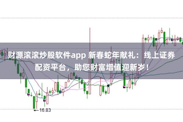 财源滚滚炒股软件app 新春蛇年献礼：线上证券配资平台，助您财富增值迎新岁！