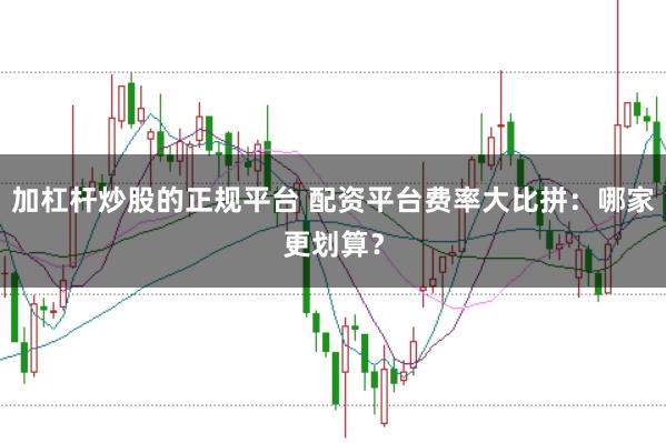 加杠杆炒股的正规平台 配资平台费率大比拼：哪家更划算？