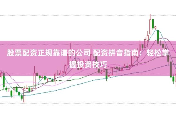 股票配资正规靠谱的公司 配资拼音指南：轻松掌握投资技巧