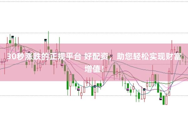 30秒涨跌的正规平台 好配资，助您轻松实现财富增值！