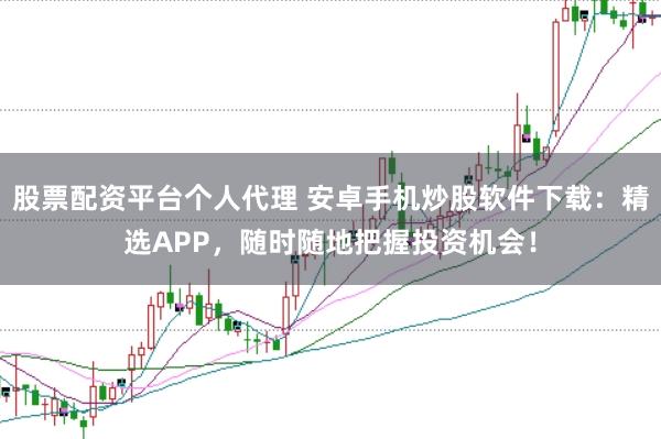 股票配资平台个人代理 安卓手机炒股软件下载：精选APP，随时随地把握投资机会！