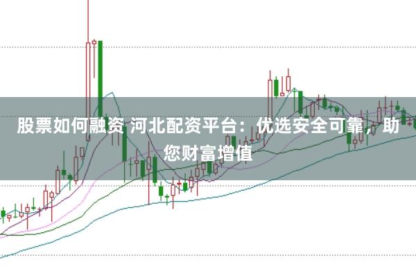 股票如何融资 河北配资平台：优选安全可靠，助您财富增值