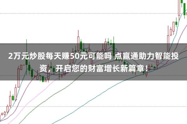 2万元炒股每天赚50元可能吗 点嬴通助力智能投资,开启您的财富增长新篇章!