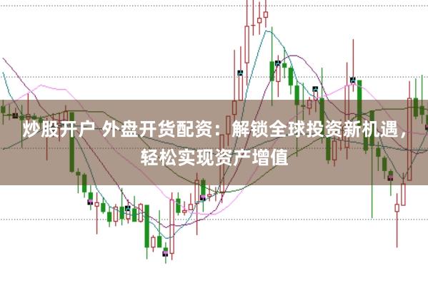炒股开户 外盘开货配资：解锁全球投资新机遇，轻松实现资产增值