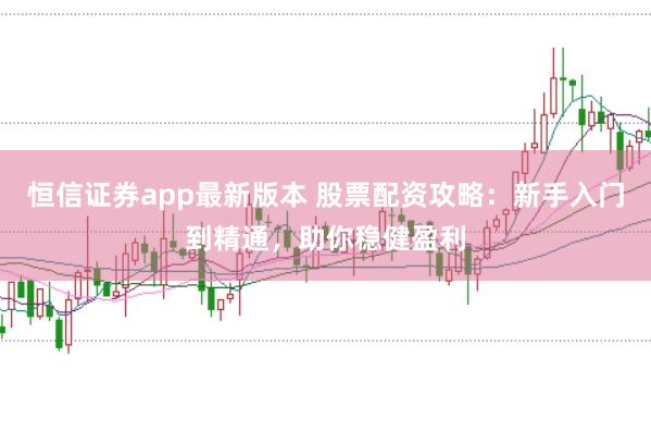 恒信证券app最新版本 股票配资攻略：新手入门到精通，助你稳健盈利