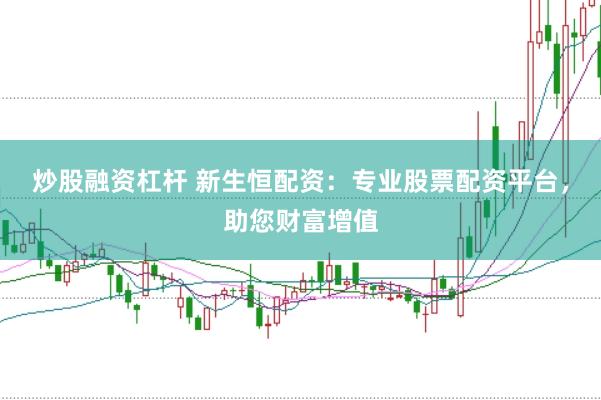 炒股融资杠杆 新生恒配资：专业股票配资平台，助您财富增值
