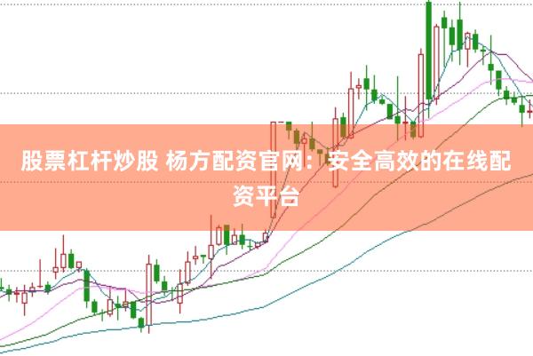 股票杠杆炒股 杨方配资官网：安全高效的在线配资平台