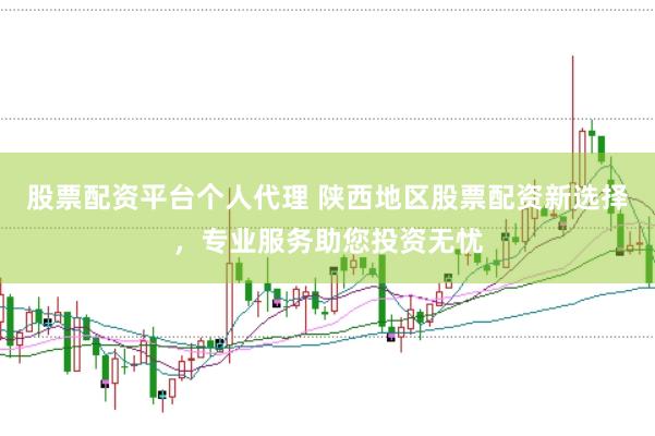 股票配资平台个人代理 陕西地区股票配资新选择，专业服务助您投资无忧