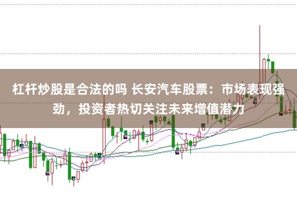 杠杆炒股是合法的吗 长安汽车股票：市场表现强劲，投资者热切关注未来增值潜力