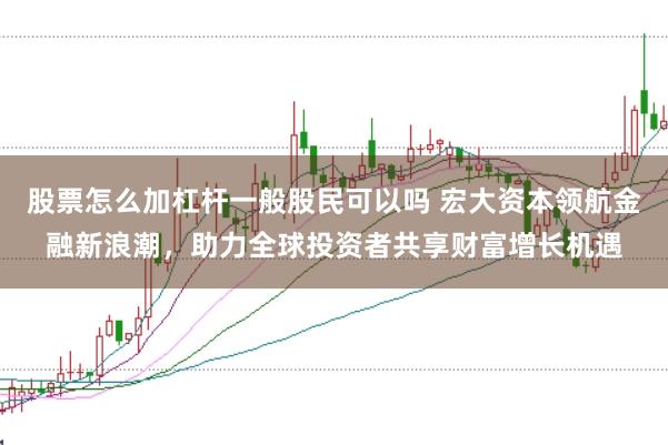 股票怎么加杠杆一般股民可以吗 宏大资本领航金融新浪潮，助力全球投资者共享财富增长机遇