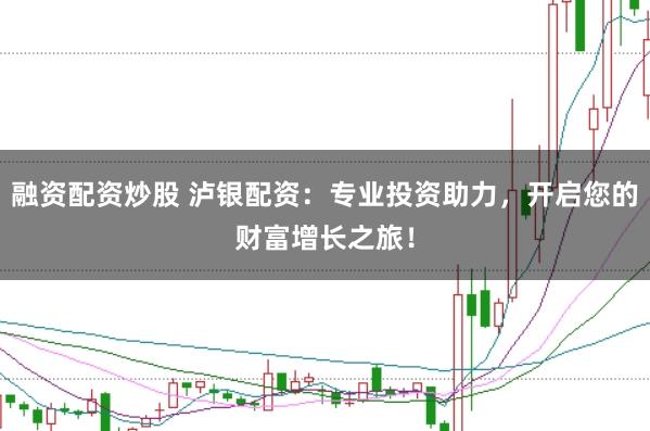 融资配资炒股 泸银配资：专业投资助力，开启您的财富增长之旅！