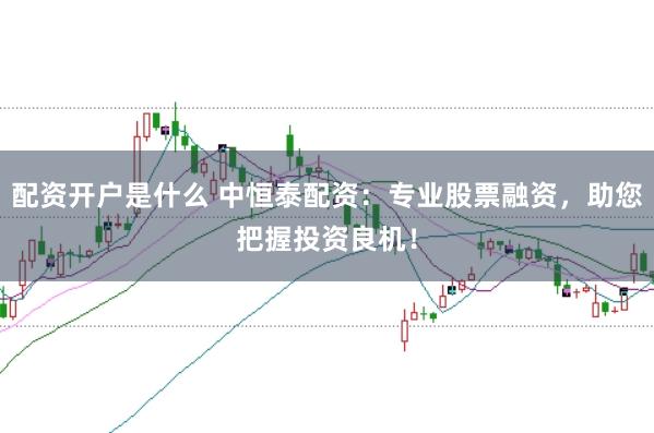 配资开户是什么 中恒泰配资：专业股票融资，助您把握投资良机！