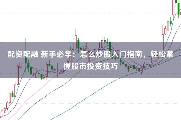配资配融 新手必学：怎么炒股入门指南，轻松掌握股市投资技巧