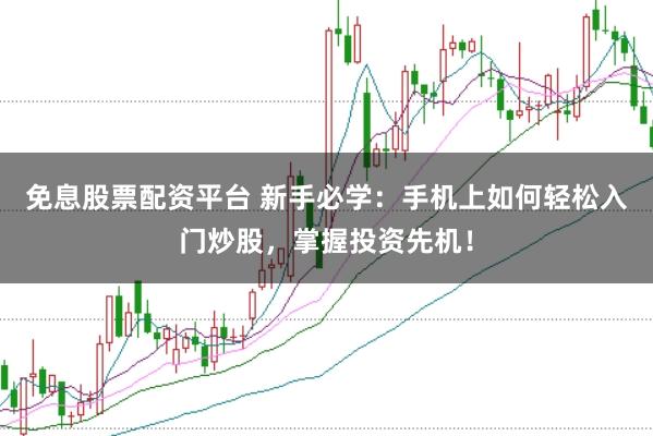 免息股票配资平台 新手必学：手机上如何轻松入门炒股，掌握投资先机！