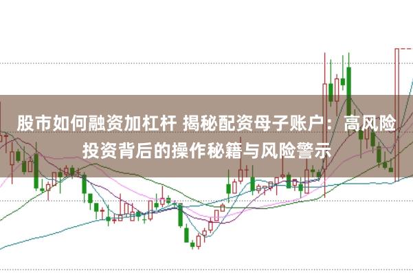 股市如何融资加杠杆 揭秘配资母子账户:高风险投资背后的操作秘籍与风险警示