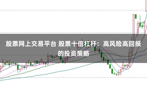 股票网上交易平台 股票十倍杠杆：高风险高回报的投资策略