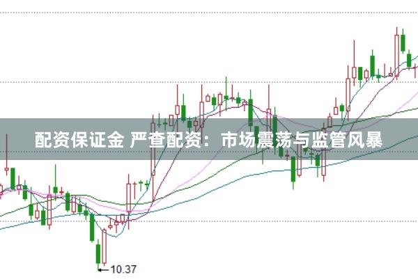 配资保证金 严查配资：市场震荡与监管风暴