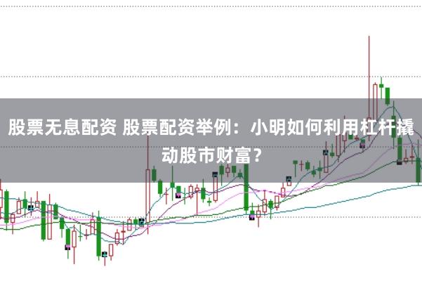 股票无息配资 股票配资举例：小明如何利用杠杆撬动股市财富？